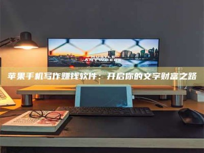 樟树苹果手机写作赚钱软件：开启你的文字财富之路
