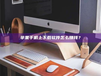 樟树苹果手机上下载软件怎么赚钱？